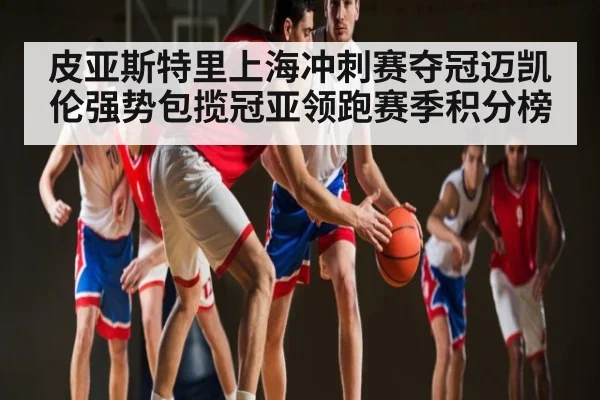 皮亚斯特里上海冲刺赛夺冠迈凯伦强势包揽冠亚领跑赛季积分榜 - kaiyun